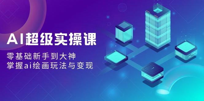 AI超级实操课:零基础新手到大神,掌握ai绘画玩法与变现-冒泡网