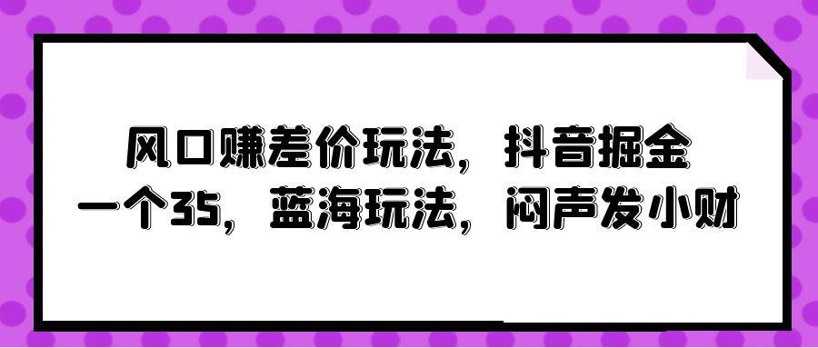 (10022期)风口赚差价玩法,抖音掘金,一个35,蓝海玩法,闷声发小财-冒泡网