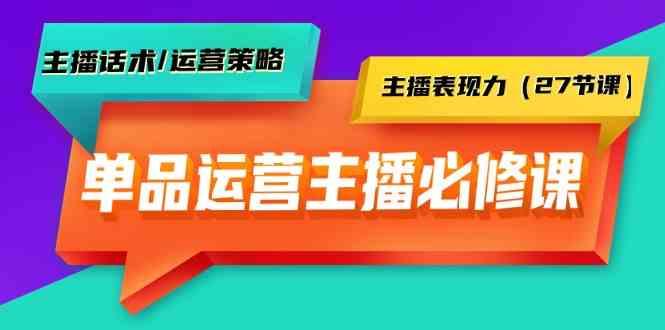 单品运营实操主播必修课:主播话术/运营策略/主播表现力(27节课)-冒泡网