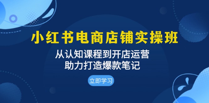 小红书电商店铺实操班:从认知课程到开店运营,助力打造爆款笔记-冒泡网