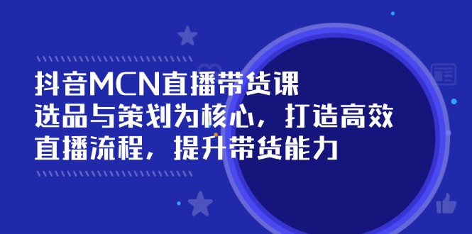 抖音MCN直播带货课:选品与策划为核心, 打造高效直播流程, 提升带货能力-冒泡网