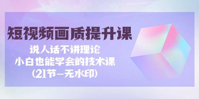 (9659期)短视频-画质提升课，说人话不讲理论，小白也能学会的技术课(21节-无水印)-冒泡网