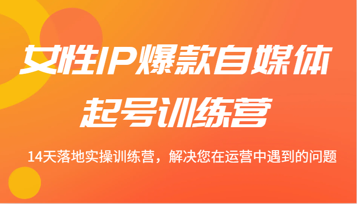 女性IP爆款自媒体起号训练营 14天落地实操训练营，解决您在运营中遇到的问题-冒泡网