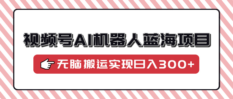 视频号AI机器人蓝海项目,操作简单适合0基础小白,无脑搬运实现日入300+-冒泡网