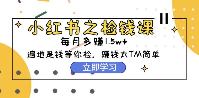 (9890期)小红书之检钱课:从0开始实测每月多赚1.5w起步,赚钱真的太简单了(98节)-冒泡网