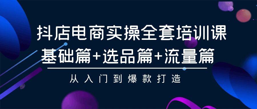 (9604期)抖店电商实操全套培训课：基础篇+选品篇+流量篇，从入门到爆款打造-冒泡网