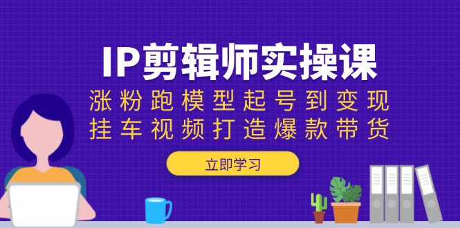 IP剪辑师实操课:涨粉跑模型起号到变现,挂车视频打造爆款带货-冒泡网