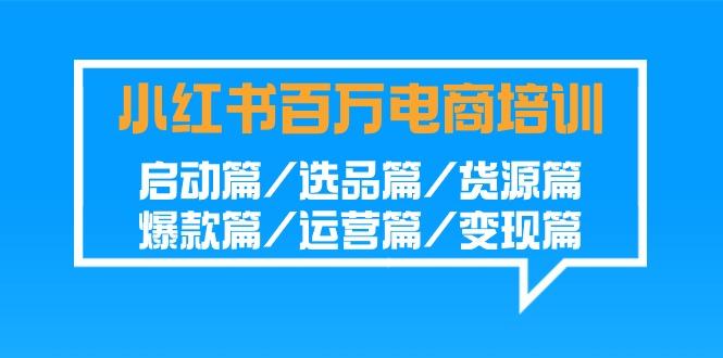 小红书百万电商培训班:启动篇/选品篇/货源篇/爆款篇/运营篇/变现篇-冒泡网