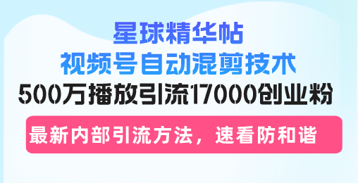 星球精华帖视频号自动混剪技术,500万播放引流17000创业粉,最新内部引…-冒泡网