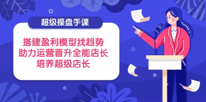 超级操盘手课，搭建盈利模型找趋势，助力运营晋升全能店长，培养超级店长-冒泡网