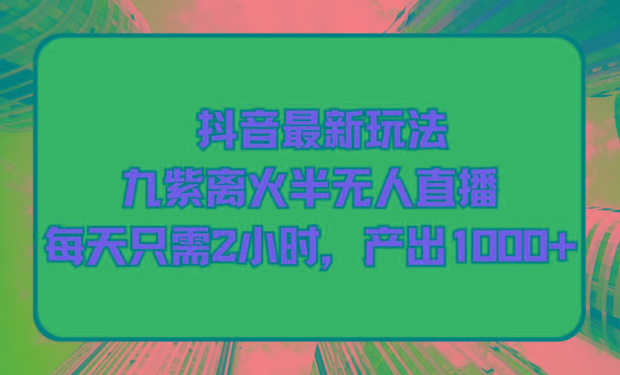 (9619期)抖音最新玩法,九紫离火半无人直播,每天只需2小时,产出1000+-冒泡网