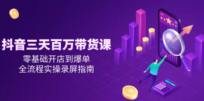 抖音三天百万带货课,零基础开店到爆单,全流程实操录屏指南-冒泡网