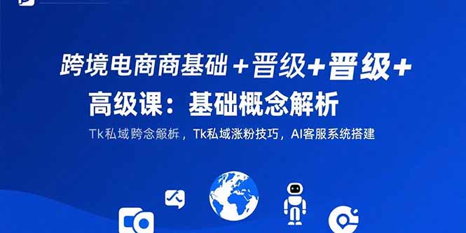 跨境电商基础+晋级+高级课:基础概念解析,Tk私域涨粉技巧,AI客服系统搭建-冒泡网
