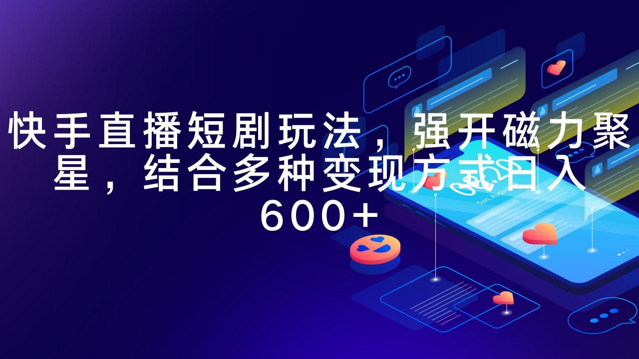 (9571期)快手直播短剧玩法，强开磁力聚星，结合多种变现方式日入600+-冒泡网
