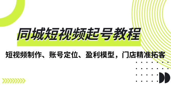 同城短视频起号教程,短视频制作、账号定位、盈利模型,门店精准拓客-冒泡网