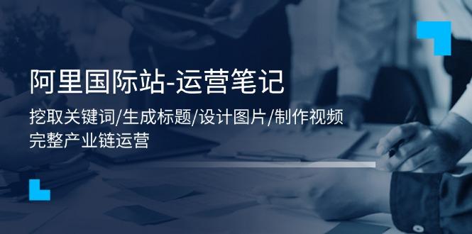 阿里国际站-运营笔记:挖取关键词/生成标题/设计图片/制作视频/56节课-冒泡网
