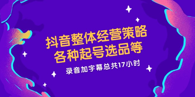 抖音整体经营策略,各种起号选品等 录音加字幕总共17小时-冒泡网