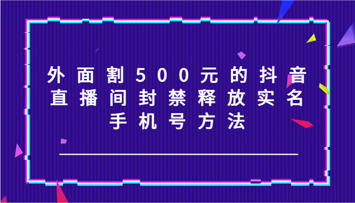 外面割500元的抖音直播间封禁释放实名/手机号方法！-冒泡网