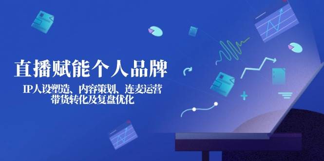 直播赋能个人品牌：IP人设塑造、内容策划、连麦运营、带货转化及复盘优化-冒泡网