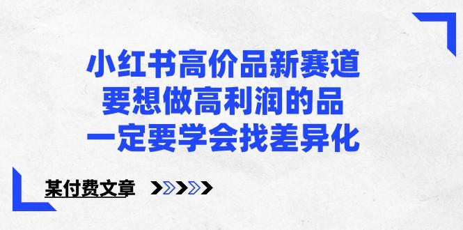 某公众号付费文章-小红书高价品新赛道，要想做高利润的品，一定要学会找差异化！-冒泡网