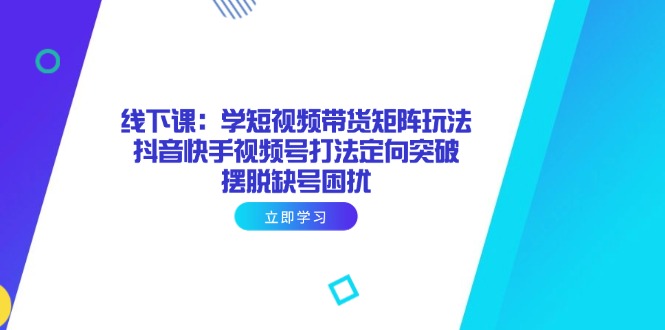 线下课：学短视频带货矩阵玩法 抖音快手视频号打法定向突破，摆脱缺号困扰-冒泡网