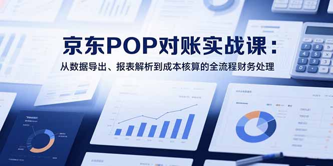 2025京东POP对账实战课:从数据导出、报表解析到成本核算的全流程财务处理-冒泡网