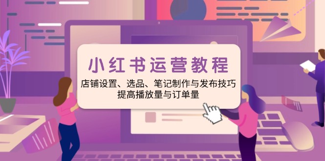 小红书运营教程:店铺设置、选品、笔记制作与发布技巧、提高播放量与订…-冒泡网