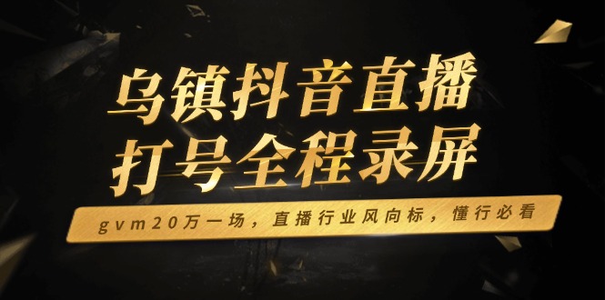 乌镇抖音直播打号全程录屏，gvm20万一场，直播行业风向标，懂行必看-冒泡网