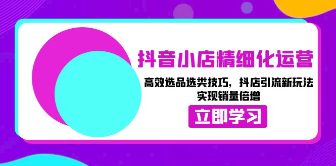 抖音小店精细化运营:高效选品选类技巧,抖店引流新玩法,实现销量倍增-冒泡网