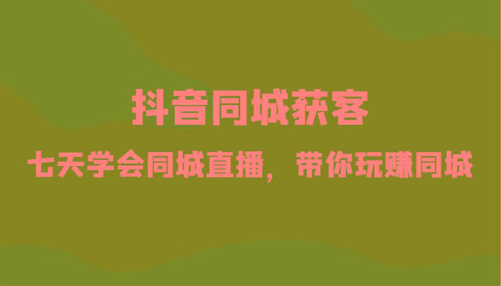 抖音同城获客-七天学会同城直播，带你玩赚同城(34节课)-冒泡网