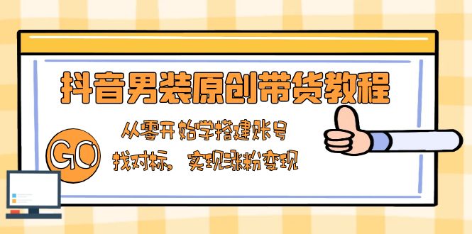 抖音男装原创带货教程:从零开始学搭建账号,找对标,实现涨粉变现-冒泡网