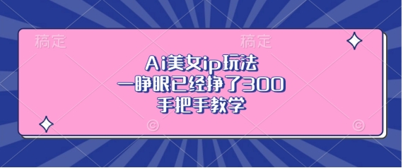 Ai美女ip玩法,一睁眼已经挣了3张,手把手教学【揭秘】-冒泡网