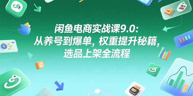 闲鱼电商实战课9.0:从养号到爆单,权重提升秘籍,选品上架全流程-冒泡网