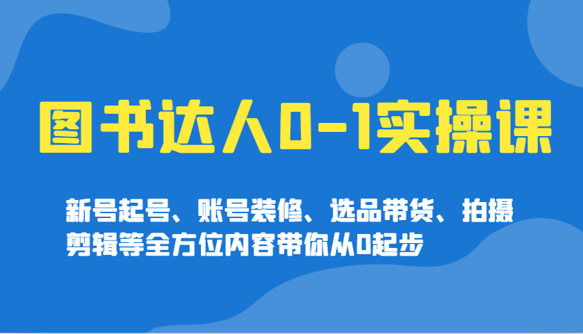 图书达人0-1实操课，新号起号、账号装修、选品带货、拍摄剪辑等全方位内容带你从0起步-冒泡网