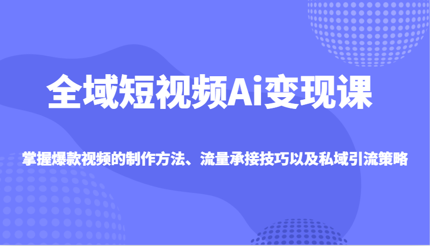 全域短视频Ai变现课,掌握爆款视频的制作方法、流量承接技巧以及私域引流策略-冒泡网