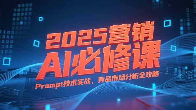 2025营销AI必修课,业务拆解逻辑,Prompt技术实战,竞品市场分析全攻略-冒泡网