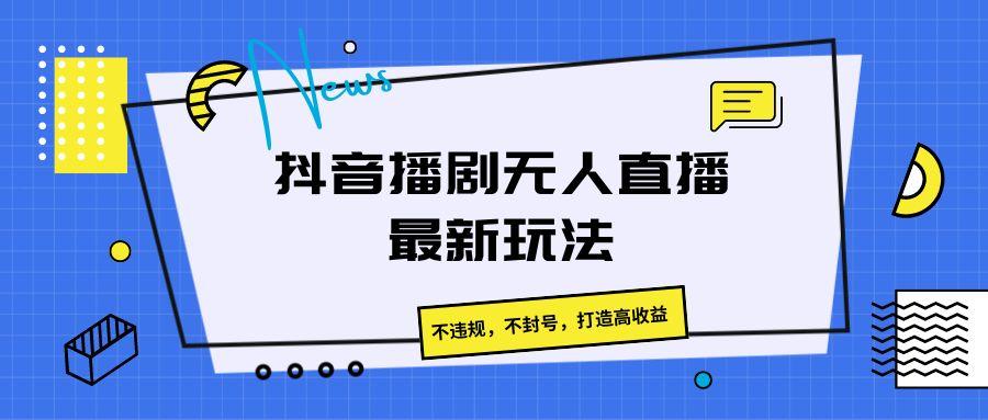 抖音播剧无人直播最新玩法,不违规,不封号,打造高收益-冒泡网