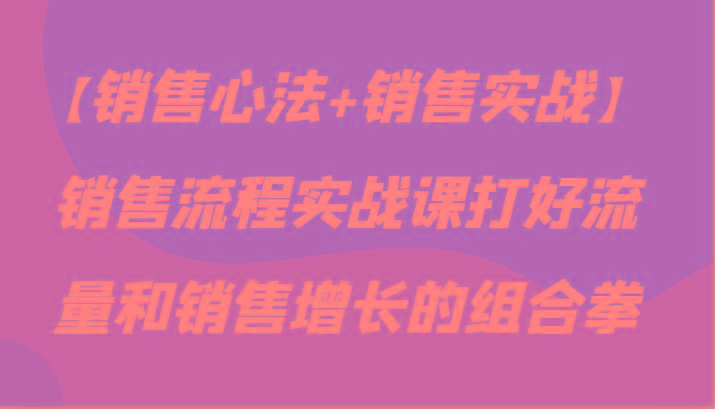【销售心法+销售实战】销售流程实战课打好流量和销售增长的组合拳-冒泡网