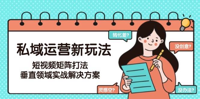 私域运营新玩法,短视频矩阵打法,垂直领域实战解决方案(更新6月)-冒泡网
