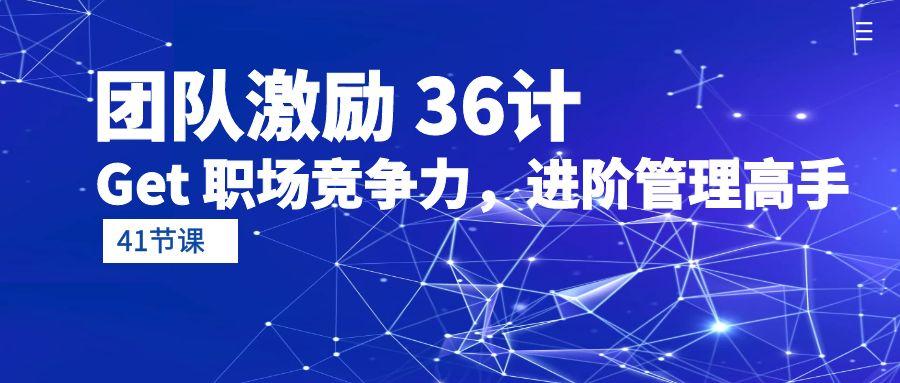 (10033期)团队激励 36计-Get 职场竞争力,进阶管理高手(41节课)-冒泡网