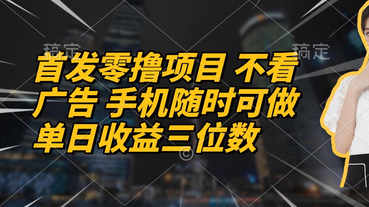 首发零撸项目 不看广告 手机随时可做 单日收益三位数-冒泡网