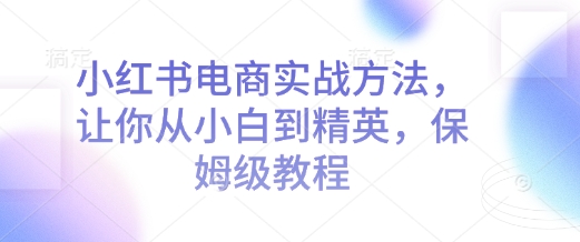 小红书电商实战方法,让你从小白到精英,保姆级教程-冒泡网
