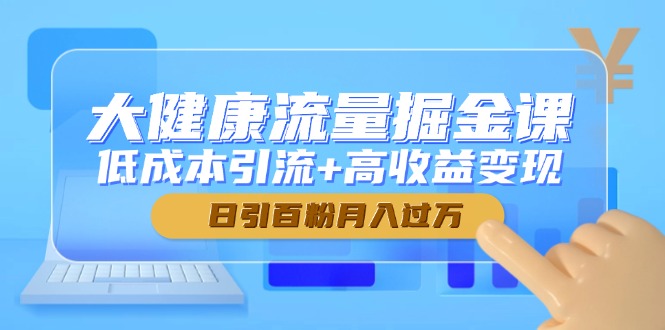 大健康流量掘金课,低成本引流+高收益变现,日引百粉月入过万-冒泡网