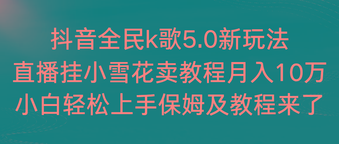 抖音全民k歌5.0新玩法，直播挂小雪花卖教程月入10万，小白轻松上手，保…-冒泡网