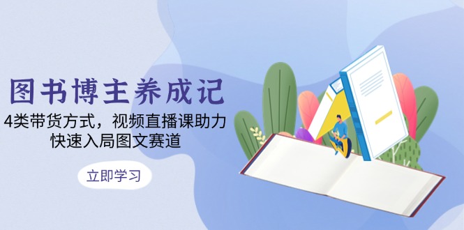 图书博主养成记:4类带货方式,视频直播课助力,快速入局图文赛道-冒泡网
