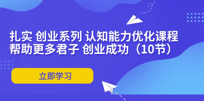 扎实 创业系列 认知能力优化课程:帮助更多君子 创业成功(10节-冒泡网