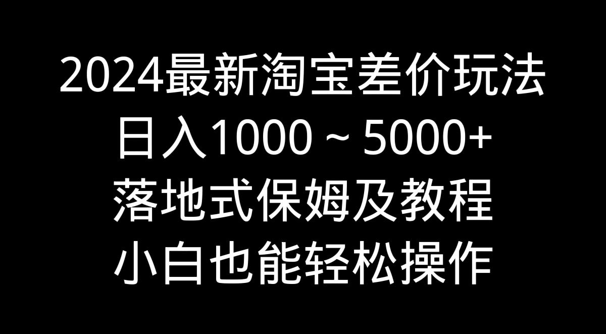 最新淘宝差价玩法，日入1000～5000+落地式保姆及教程 小白也能轻松操作-冒泡网