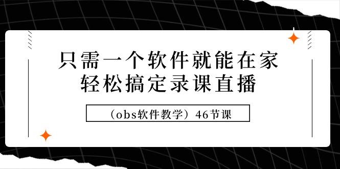 (9336期)只需一个软件就能在家轻松搞定录课直播(obs软件教学)46节课-冒泡网