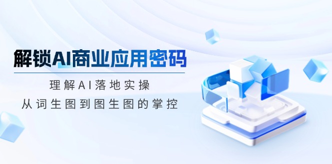 解锁AI商业应用密码:理解AI落地实操,从词生图到图生图的掌控-冒泡网