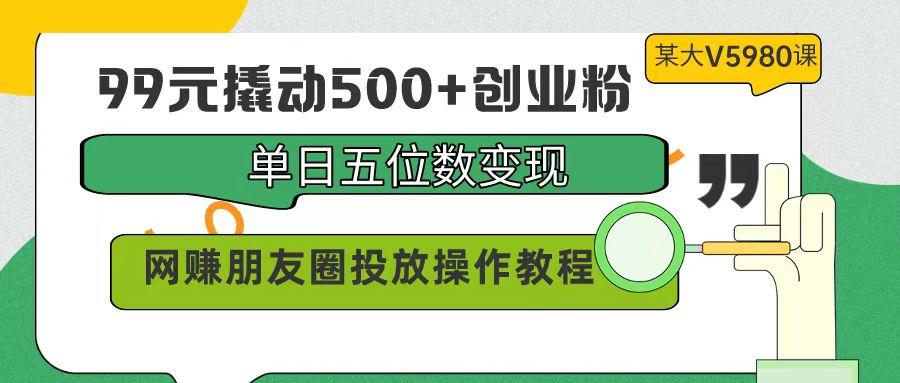 (9534期)99元撬动500+创业粉，单日五位数变现，网赚朋友圈投放操作教程价值5980！-冒泡网
